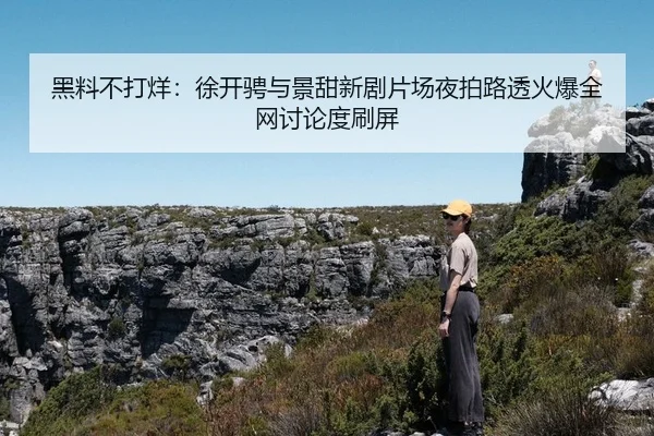 黑料不打烊：徐开骋与景甜新剧片场夜拍路透火爆全网讨论度刷屏